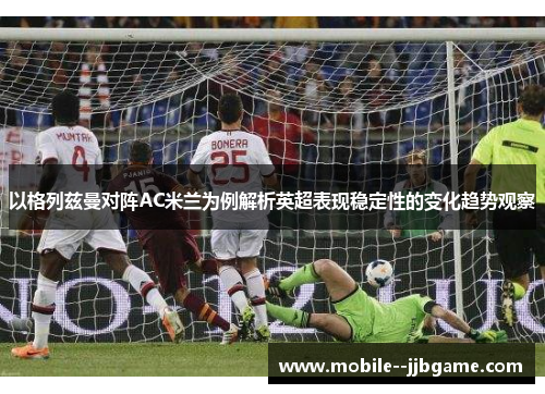 以格列兹曼对阵AC米兰为例解析英超表现稳定性的变化趋势观察