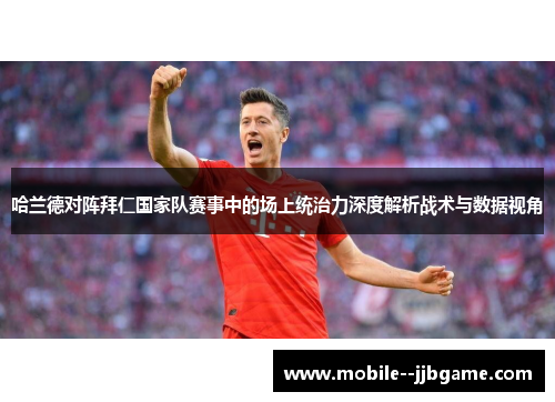 哈兰德对阵拜仁国家队赛事中的场上统治力深度解析战术与数据视角 哈兰德对阵拜仁国家队赛事中的场上统治力深度解析战术与数据视角