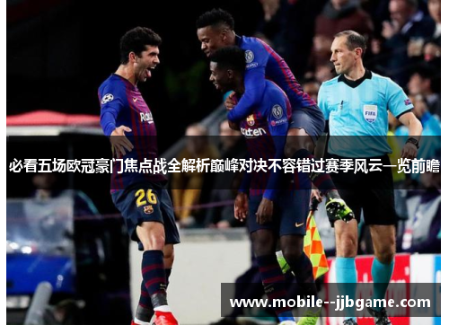 必看五场欧冠豪门焦点战全解析巅峰对决不容错过赛季风云一览前瞻 必看五场欧冠豪门焦点战全解析巅峰对决不容错过赛季风云一览前瞻