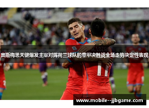 奥斯梅恩关键爆发主宰对阵荷兰球队的意甲决胜战全场走势决定性表现 奥斯梅恩关键爆发主宰对阵荷兰球队的意甲决胜战全场走势决定性表现