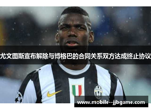 尤文图斯宣布解除与博格巴的合同关系双方达成终止协议