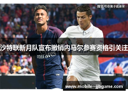 沙特联新月队宣布撤销内马尔参赛资格引关注 沙特联新月队宣布撤销内马尔参赛资格引关注
