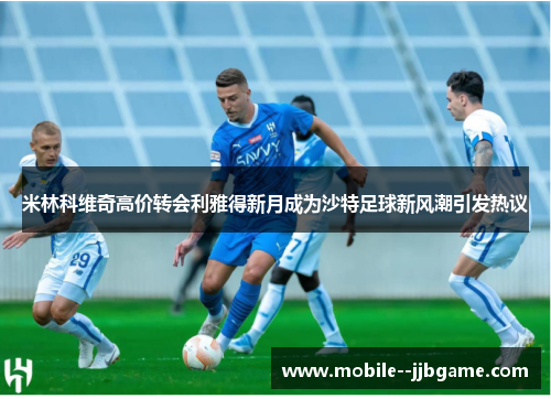 米林科维奇高价转会利雅得新月成为沙特足球新风潮引发热议