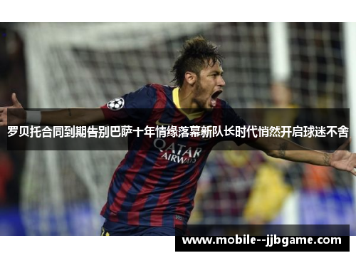 罗贝托合同到期告别巴萨十年情缘落幕新队长时代悄然开启球迷不舍 罗贝托合同到期告别巴萨十年情缘落幕新队长时代悄然开启球迷不舍