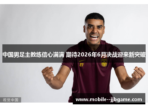 中国男足主教练信心满满 期待2026年6月决战迎来新突破