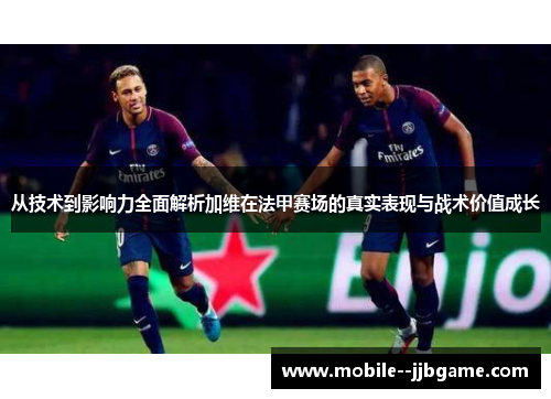 从技术到影响力全面解析加维在法甲赛场的真实表现与战术价值成长