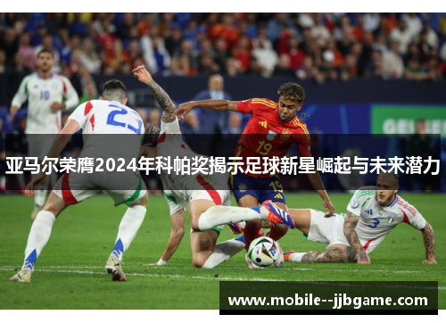 亚马尔荣膺2024年科帕奖揭示足球新星崛起与未来潜力 亚马尔荣膺2024年科帕奖揭示足球新星崛起与未来潜力
