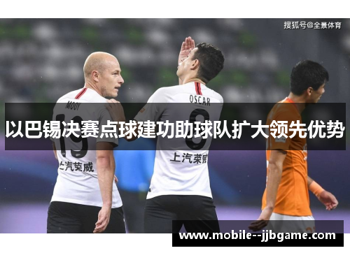以巴锡决赛点球建功助球队扩大领先优势 以巴锡决赛点球建功助球队扩大领先优势