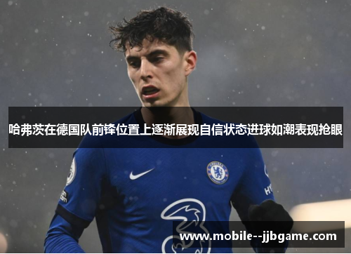 哈弗茨在德国队前锋位置上逐渐展现自信状态进球如潮表现抢眼 哈弗茨在德国队前锋位置上逐渐展现自信状态进球如潮表现抢眼