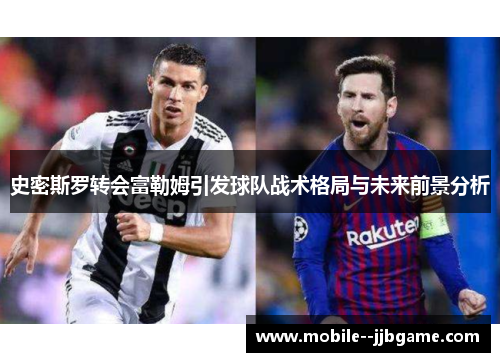 史密斯罗转会富勒姆引发球队战术格局与未来前景分析 史密斯罗转会富勒姆引发球队战术格局与未来前景分析