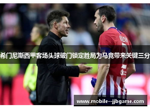 希门尼斯西甲客场头球破门锁定胜局为马竞带来关键三分 希门尼斯西甲客场头球破门锁定胜局为马竞带来关键三分