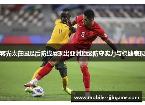 蒋光太在国足后防线展现出亚洲顶级防守实力与稳健表现