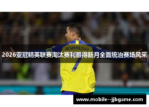 2026亚冠精英联赛淘汰赛利雅得新月全面统治赛场风采