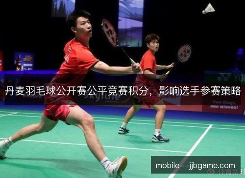 丹麦羽毛球公开赛公平竞赛积分,影响选手参赛策略 丹麦羽毛球公开赛公平竞赛积分,影响选手参赛策略