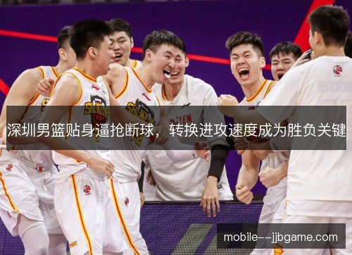 深圳男篮贴身逼抢断球,转换进攻速度成为胜负关键 深圳男篮贴身逼抢断球,转换进攻速度成为胜负关键
